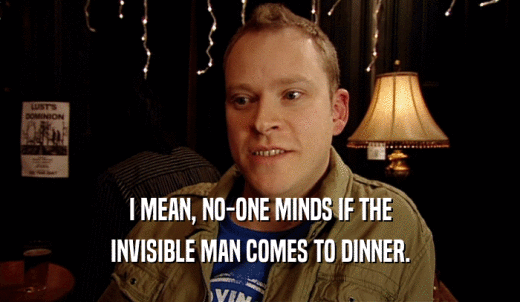 I MEAN, NO-ONE MINDS IF THE INVISIBLE MAN COMES TO DINNER. 