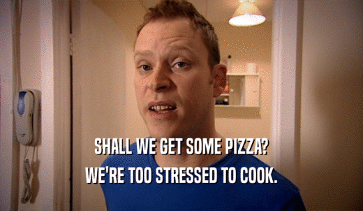 SHALL WE GET SOME PIZZA? WE'RE TOO STRESSED TO COOK. 