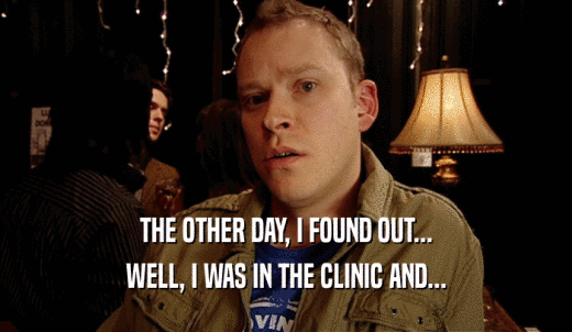 THE OTHER DAY, I FOUND OUT... WELL, I WAS IN THE CLINIC AND... 