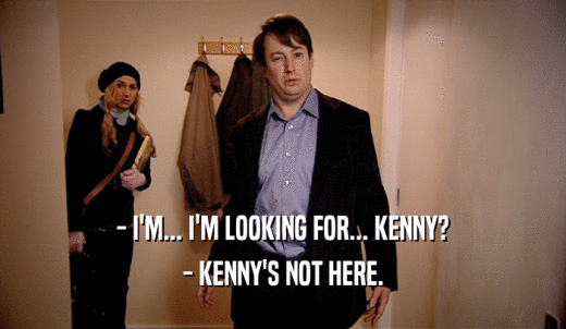 - I'M... I'M LOOKING FOR... KENNY? - KENNY'S NOT HERE. 