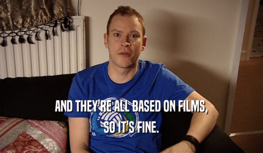 AND THEY'RE ALL BASED ON FILMS, SO IT'S FINE. 