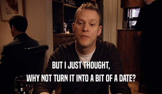 BUT I JUST THOUGHT, WHY NOT TURN IT INTO A BIT OF A DATE? 