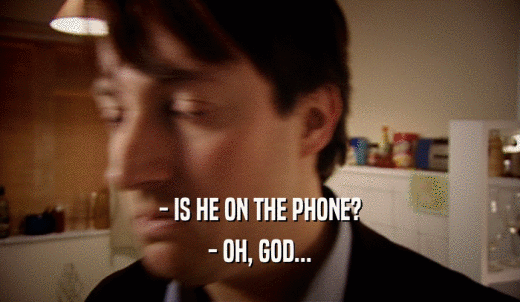 - IS HE ON THE PHONE? - OH, GOD... 