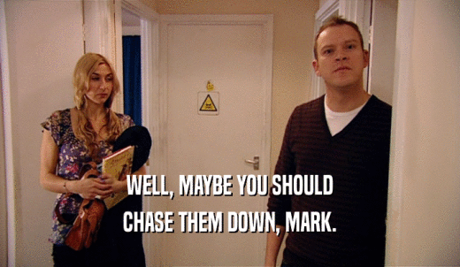 WELL, MAYBE YOU SHOULD CHASE THEM DOWN, MARK. 