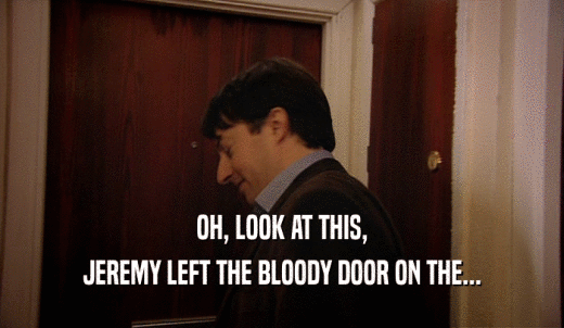 OH, LOOK AT THIS, JEREMY LEFT THE BLOODY DOOR ON THE... 
