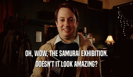 OH, WOW, THE SAMURAI EXHIBITION. DOESN'T IT LOOK AMAZING? 