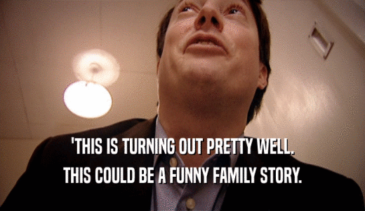 'THIS IS TURNING OUT PRETTY WELL. THIS COULD BE A FUNNY FAMILY STORY. 
