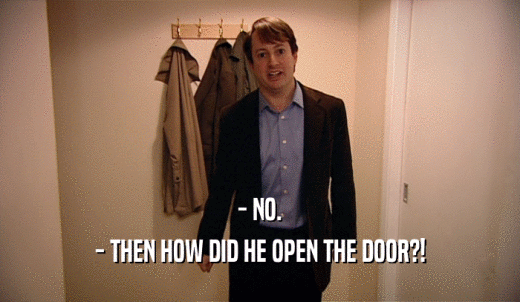 - NO. - THEN HOW DID HE OPEN THE DOOR?! 