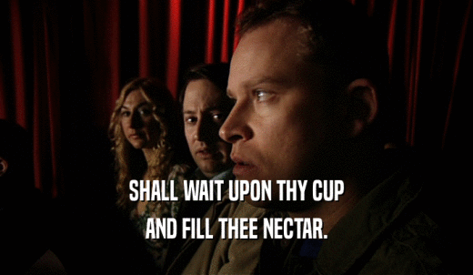 SHALL WAIT UPON THY CUP AND FILL THEE NECTAR. 