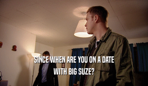 SINCE WHEN ARE YOU ON A DATE WITH BIG SUZE? 