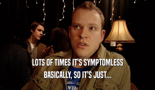LOTS OF TIMES IT'S SYMPTOMLESS BASICALLY, SO IT'S JUST... 