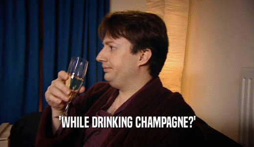 'WHILE DRINKING CHAMPAGNE?'  