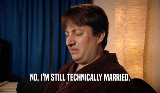 NO, I'M STILL TECHNICALLY MARRIED.  