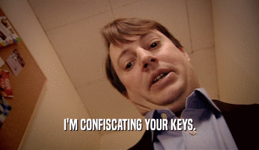 I'M CONFISCATING YOUR KEYS.  