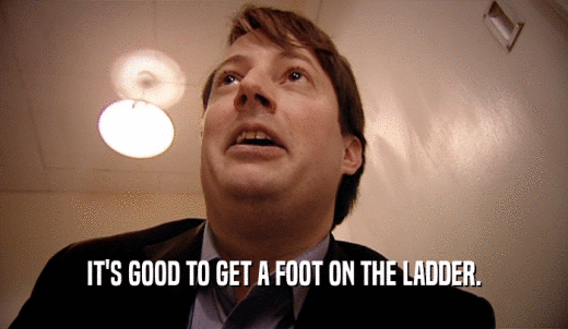 IT'S GOOD TO GET A FOOT ON THE LADDER.  