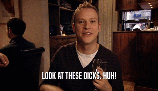 LOOK AT THESE DICKS. HUH!  