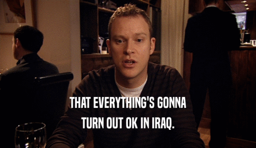 THAT EVERYTHING'S GONNA TURN OUT OK IN IRAQ. 