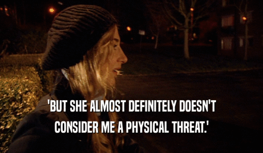 'BUT SHE ALMOST DEFINITELY DOESN'T CONSIDER ME A PHYSICAL THREAT.' 