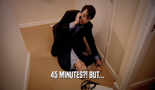 45 MINUTES?! BUT...  
