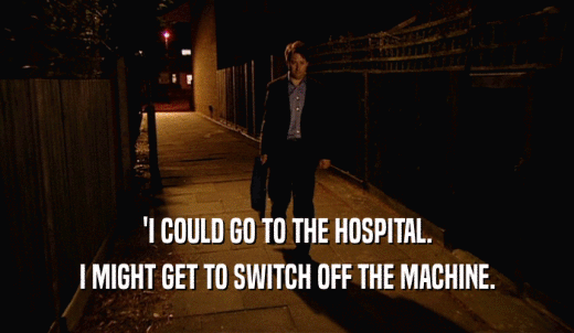 'I COULD GO TO THE HOSPITAL. I MIGHT GET TO SWITCH OFF THE MACHINE. 