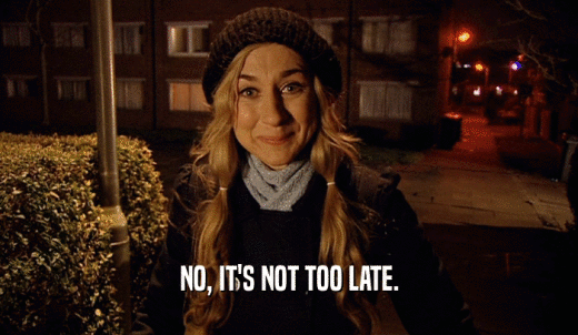 NO, IT'S NOT TOO LATE.  