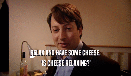 RELAX AND HAVE SOME CHEESE. 'IS CHEESE RELAXING?' 