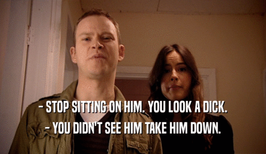 - STOP SITTING ON HIM. YOU LOOK A DICK. - YOU DIDN'T SEE HIM TAKE HIM DOWN. 