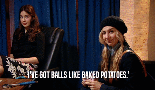 'I'VE GOT BALLS LIKE BAKED POTATOES.'  