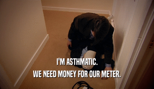 I'M ASTHMATIC. WE NEED MONEY FOR OUR METER. 