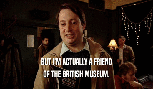 BUT I'M ACTUALLY A FRIEND OF THE BRITISH MUSEUM. 