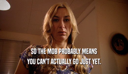 SO THE MOB PROBABLY MEANS YOU CAN'T ACTUALLY GO JUST YET. 