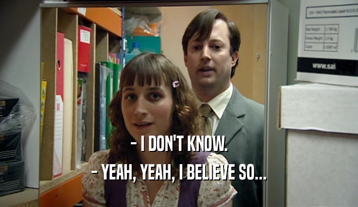 - I DON'T KNOW. - YEAH, YEAH, I BELIEVE SO... 