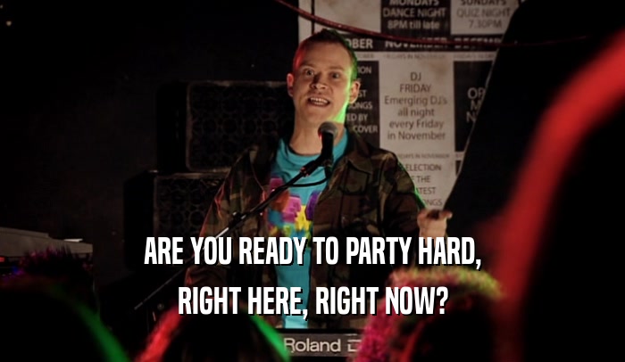 ARE YOU READY TO PARTY HARD, RIGHT HERE, RIGHT NOW? 