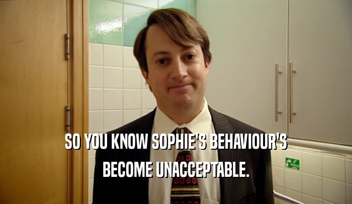 SO YOU KNOW SOPHIE'S BEHAVIOUR'S BECOME UNACCEPTABLE. 