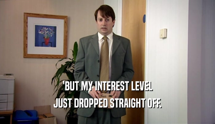 'BUT MY INTEREST LEVEL
 JUST DROPPED STRAIGHT OFF.
 