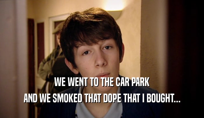 WE WENT TO THE CAR PARK AND WE SMOKED THAT DOPE THAT I BOUGHT... 