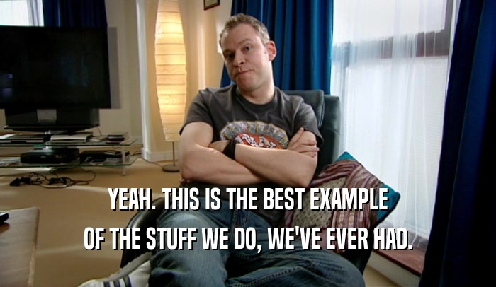 YEAH. THIS IS THE BEST EXAMPLE OF THE STUFF WE DO, WE'VE EVER HAD. 