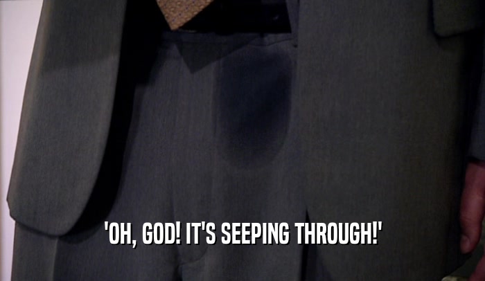 'OH, GOD! IT'S SEEPING THROUGH!'  