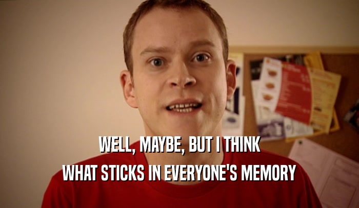 WELL, MAYBE, BUT I THINK
 WHAT STICKS IN EVERYONE'S MEMORY
 