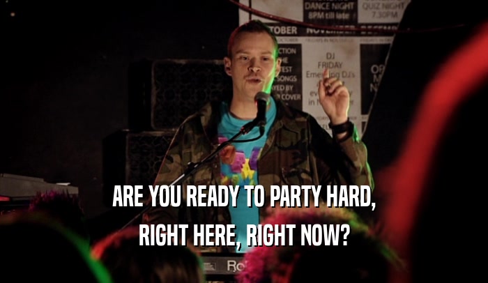 ARE YOU READY TO PARTY HARD, RIGHT HERE, RIGHT NOW? 