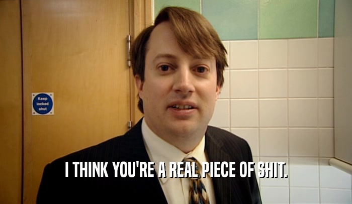 I THINK YOU'RE A REAL PIECE OF SHIT.  