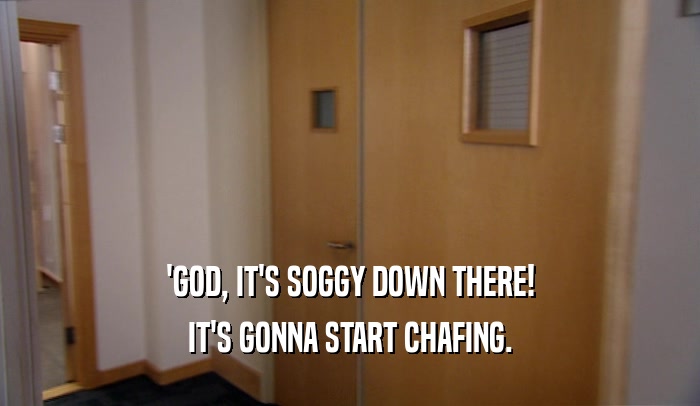 'GOD, IT'S SOGGY DOWN THERE! IT'S GONNA START CHAFING. 