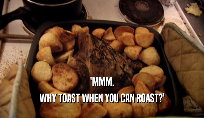'MMM. WHY TOAST WHEN YOU CAN ROAST?' 