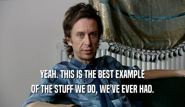 YEAH. THIS IS THE BEST EXAMPLE OF THE STUFF WE DO, WE'VE EVER HAD. 