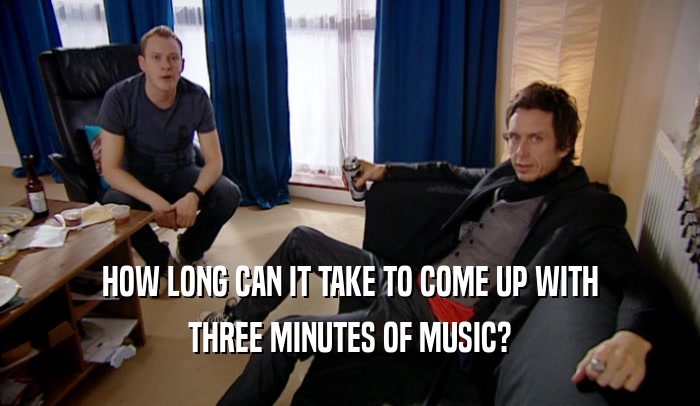 HOW LONG CAN IT TAKE TO COME UP WITH THREE MINUTES OF MUSIC? 