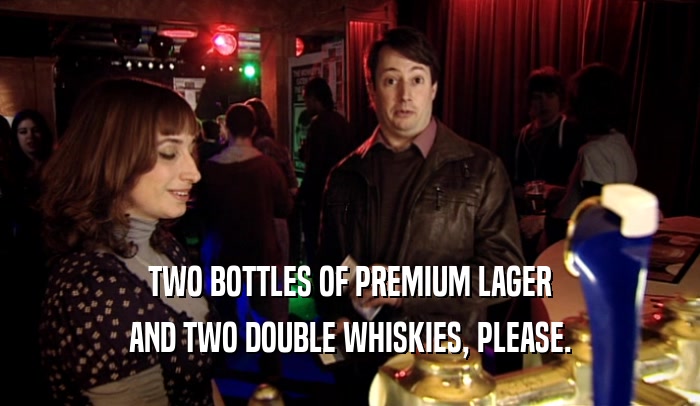 TWO BOTTLES OF PREMIUM LAGER AND TWO DOUBLE WHISKIES, PLEASE. 