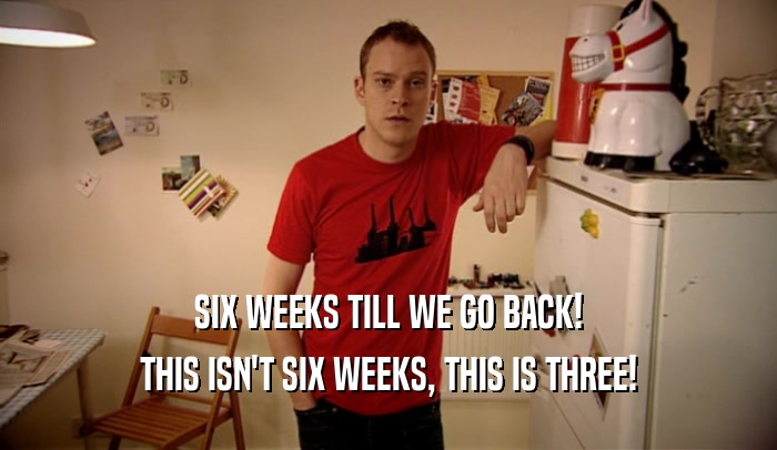 SIX WEEKS TILL WE GO BACK! THIS ISN'T SIX WEEKS, THIS IS THREE! 