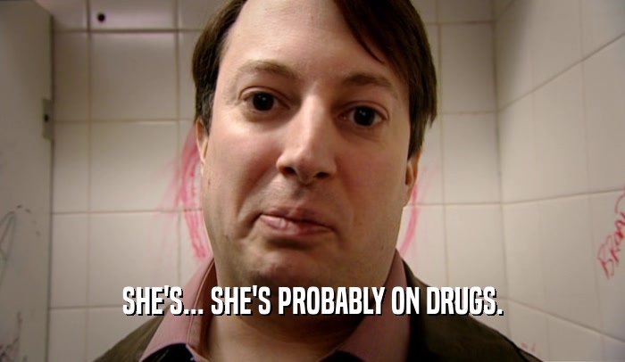 SHE'S... SHE'S PROBABLY ON DRUGS.  