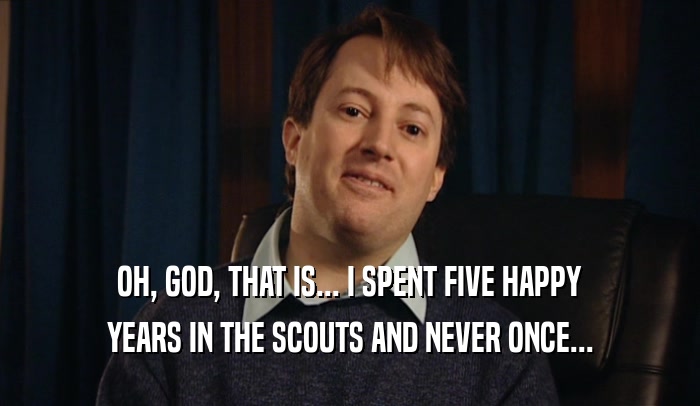 OH, GOD, THAT IS... I SPENT FIVE HAPPY
 YEARS IN THE SCOUTS AND NEVER ONCE...
 