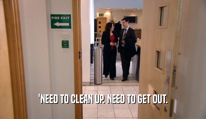 'NEED TO CLEAN UP. NEED TO GET OUT.  